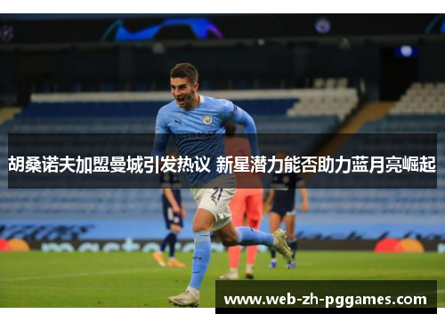 胡桑诺夫加盟曼城引发热议 新星潜力能否助力蓝月亮崛起