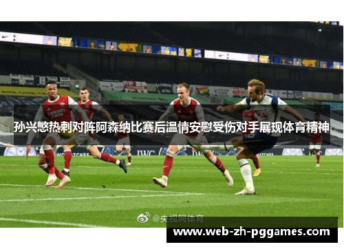 孙兴慜热刺对阵阿森纳比赛后温情安慰受伤对手展现体育精神